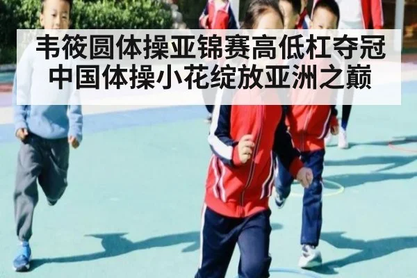 韦筱圆体操亚锦赛高低杠夺冠 中国体操小花绽放亚洲之巅