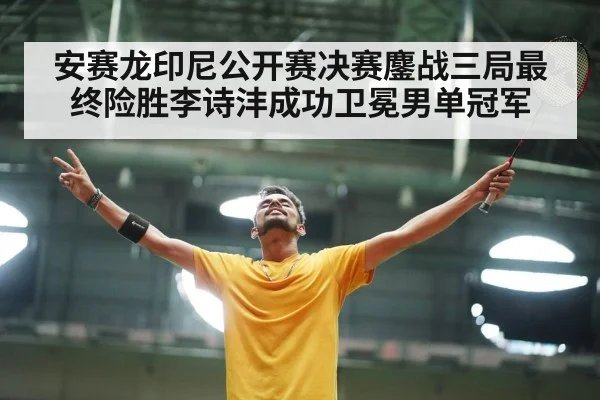 安赛龙印尼公开赛决赛鏖战三局最终险胜李诗沣成功卫冕男单冠军