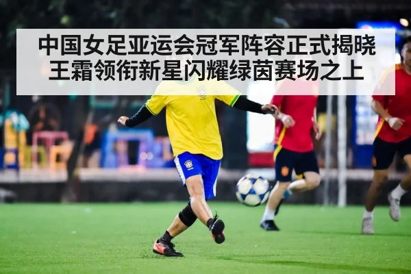 中国女足亚运会冠军阵容正式揭晓王霜领衔新星闪耀绿茵赛场之上