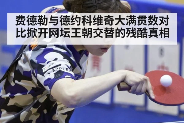 费德勒与德约科维奇大满贯数对比掀开网坛王朝交替的残酷真相
