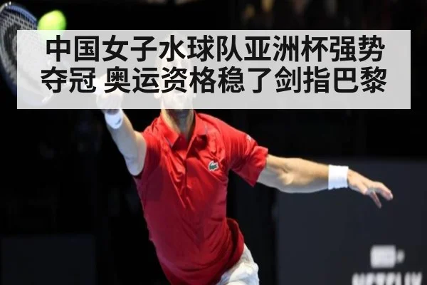 中国女子水球队亚洲杯强势夺冠 奥运资格稳了剑指巴黎