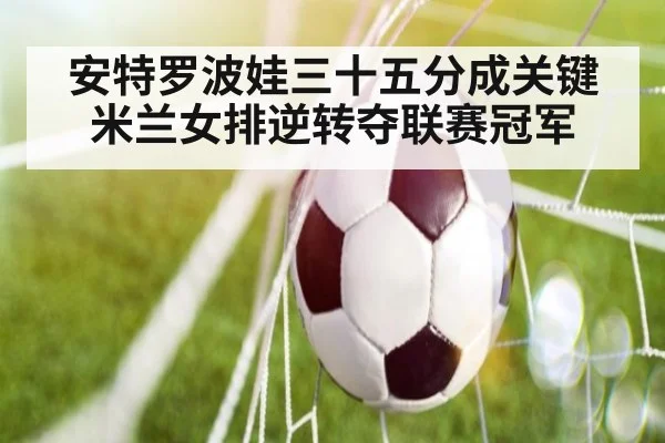 安特罗波娃三十五分成关键 米兰女排逆转夺联赛冠军