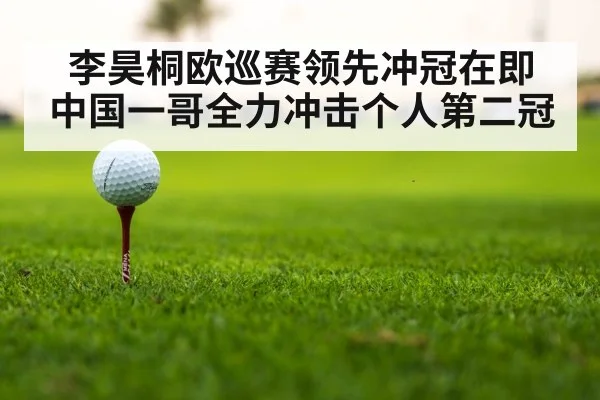 李昊桐欧巡赛领先冲冠在即 中国一哥全力冲击个人第二冠