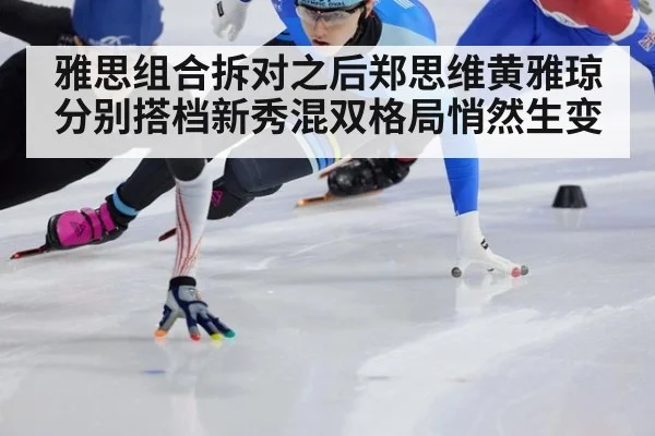 雅思组合拆对之后郑思维黄雅琼分别搭档新秀混双格局悄然生变