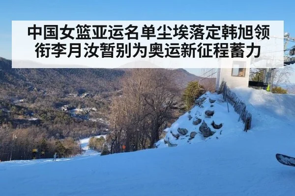 中国女篮亚运名单尘埃落定韩旭领衔李月汝暂别为奥运新征程蓄力