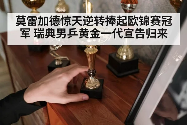 莫雷加德惊天逆转捧起欧锦赛冠军 瑞典男乒黄金一代宣告归来