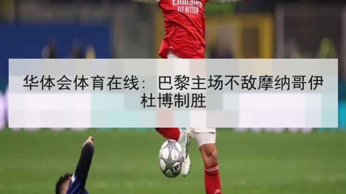 华体会体育在线: 巴黎主场不敌摩纳哥伊杜博制胜 华体会体育在线: 巴黎主场不敌摩纳哥伊杜博制胜