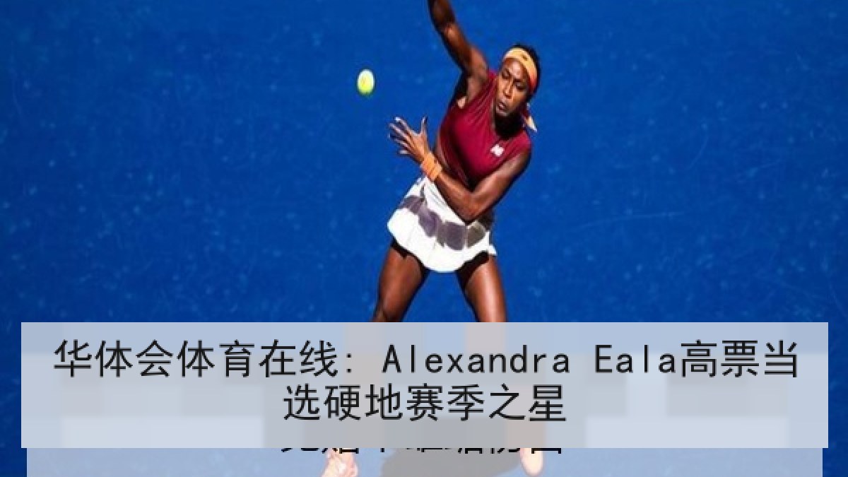 华体会体育在线: Alexandra Eala高票当选硬地赛季之星 华体会体育在线: Alexandra Eala高票当选硬地赛季之星